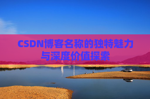 CSDN博客名称的独特魅力与深度价值探索 CSDN博客名称的独特魅力与深度价值探索